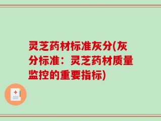 灵芝药材标准灰分(灰分标准：灵芝药材质量监控的重要指标)