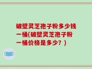 破壁灵芝孢子粉多少钱一桶(破壁灵芝孢子粉一桶价格是多少？)