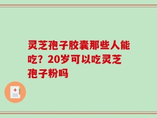 灵芝孢子胶囊那些人能吃？20岁可以吃灵芝孢子粉吗