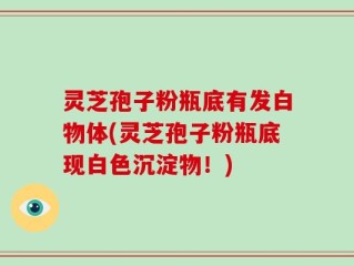 灵芝孢子粉瓶底有发白物体(灵芝孢子粉瓶底现白色沉淀物！)