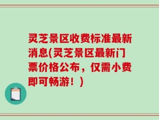 灵芝景区收费标准最新消息(灵芝景区最新门票价格公布，仅需小费即可畅游！)