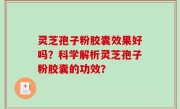 灵芝孢子粉胶囊效果好吗？科学解析灵芝孢子粉胶囊的功效？
