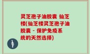 灵芝孢子油胶囊 仙芝楼(仙芝楼灵芝孢子油胶囊 - 保护免疫系统的天然选择)