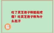 吃了灵芝孢子粉脸起疙瘩？吃灵芝孢子粉为什么出汗