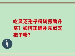 吃灵芝孢子粉转氨酶升高？如何正确补充灵芝孢子粉？
