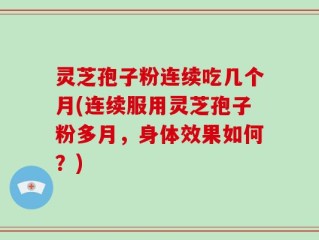 灵芝孢子粉连续吃几个月(连续服用灵芝孢子粉多月，身体效果如何？)