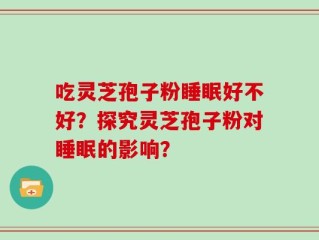 吃灵芝孢子粉睡眠好不好？探究灵芝孢子粉对睡眠的影响？