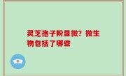 灵芝孢子粉显微？微生物包括了哪些
