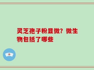 灵芝孢子粉显微？微生物包括了哪些