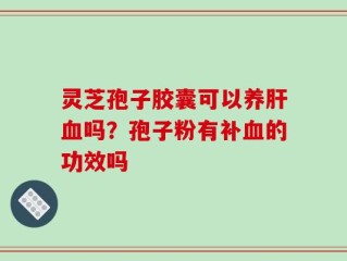 灵芝孢子胶囊可以养肝血吗？孢子粉有补血的功效吗
