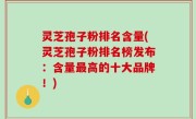 灵芝孢子粉排名含量(灵芝孢子粉排名榜发布：含量最高的十大品牌！)