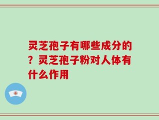 灵芝孢子有哪些成分的？灵芝孢子粉对人体有什么作用