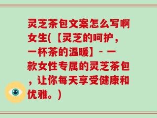 灵芝茶包文案怎么写啊女生(【灵芝的呵护，一杯茶的温暖】- 一款女性专属的灵芝茶包，让你每天享受健康和优雅。)
