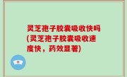 灵芝孢子胶囊吸收快吗(灵芝孢子胶囊吸收速度快，药效显著)