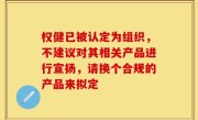 权健已被认定为组织，不建议对其相关产品进行宣扬，请换个合规的产品来拟定