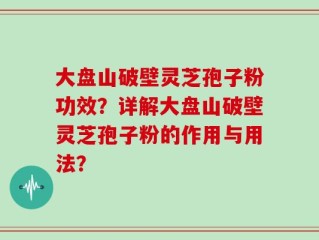 大盘山破壁灵芝孢子粉功效？详解大盘山破壁灵芝孢子粉的作用与用法？