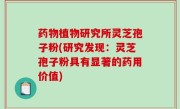 药物植物研究所灵芝孢子粉(研究发现：灵芝孢子粉具有显著的药用价值)