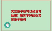 灵芝孢子粉可以修复胃黏膜？肠胃不好能吃灵芝孢子粉吗