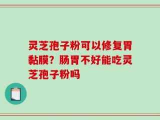 灵芝孢子粉可以修复胃黏膜？肠胃不好能吃灵芝孢子粉吗