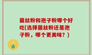 菌丝粉和孢子粉哪个好吃(选择菌丝粉还是孢子粉，哪个更美味？)