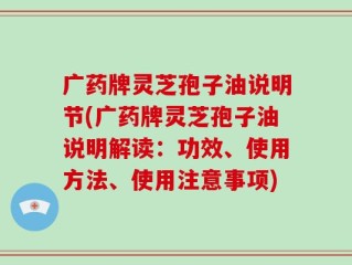 广药牌灵芝孢子油说明节(广药牌灵芝孢子油说明解读：功效、使用方法、使用注意事项)