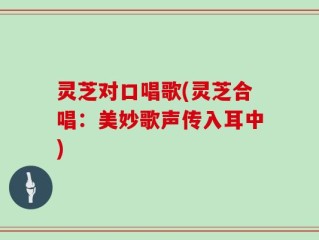 灵芝对口唱歌(灵芝合唱：美妙歌声传入耳中)