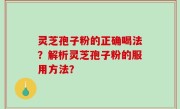 灵芝孢子粉的正确喝法？解析灵芝孢子粉的服用方法？