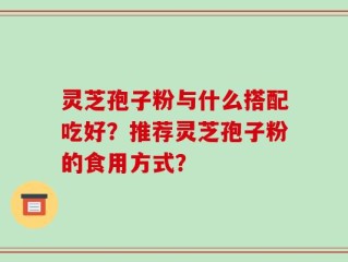 灵芝孢子粉与什么搭配吃好？推荐灵芝孢子粉的食用方式？