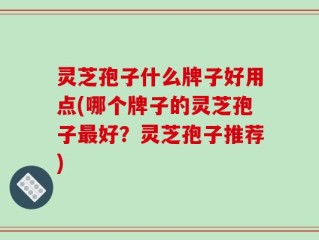 灵芝孢子什么牌子好用点(哪个牌子的灵芝孢子最好？灵芝孢子推荐)