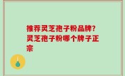 推荐灵芝孢子粉品牌？灵芝孢子粉哪个牌子正宗