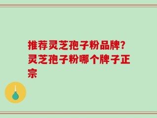 推荐灵芝孢子粉品牌？灵芝孢子粉哪个牌子正宗