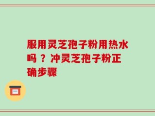 服用灵芝孢子粉用热水吗 ？冲灵芝孢子粉正确步骤