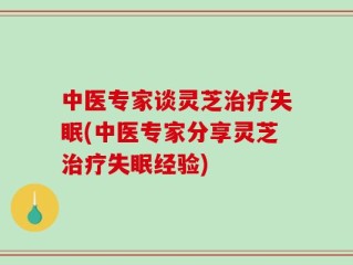 中医专家谈灵芝治疗失眠(中医专家分享灵芝治疗失眠经验)