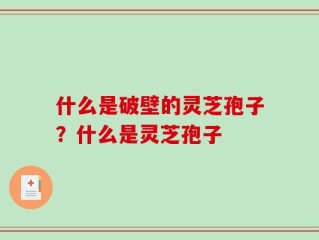 什么是破壁的灵芝孢子？什么是灵芝孢子