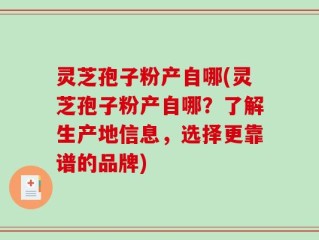 灵芝孢子粉产自哪(灵芝孢子粉产自哪？了解生产地信息，选择更靠谱的品牌)