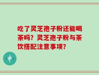 吃了灵芝孢子粉还能喝茶吗？灵芝孢子粉与茶饮搭配注意事项？