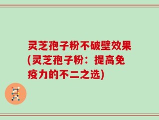 灵芝孢子粉不破壁效果(灵芝孢子粉：提高免疫力的不二之选)