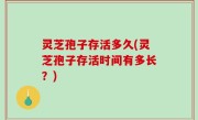 灵芝孢子存活多久(灵芝孢子存活时间有多长？)