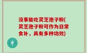 没事能吃灵芝孢子粉(灵芝孢子粉可作为日常食补，具有多种功效)