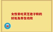 女性常吃灵芝孢子粉的好处及养生功效