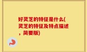 好灵芝的特征是什么(灵芝的特征及特点描述，简要版)