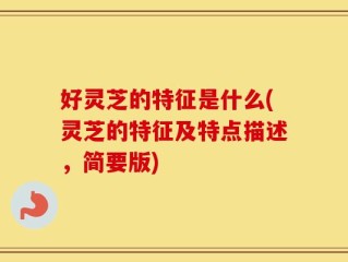 好灵芝的特征是什么(灵芝的特征及特点描述，简要版)