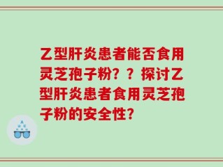 乙型肝炎患者能否食用灵芝孢子粉？？探讨乙型肝炎患者食用灵芝孢子粉的安全性？