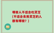 哪些人不适合吃灵芝 (不适合食用灵芝的人群有哪些？)