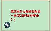 灵芝有什么称呼和别名一样(灵芝别名有哪些？)