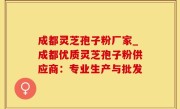 成都灵芝孢子粉厂家_成都优质灵芝孢子粉供应商：专业生产与批发