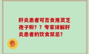 肝炎患者可否食用灵芝孢子粉？？专家详解肝炎患者的饮食禁忌？
