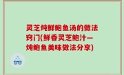 灵芝炖鲜鲍鱼汤的做法窍门(鲜香灵芝鲍汁―炖鲍鱼美味做法分享)