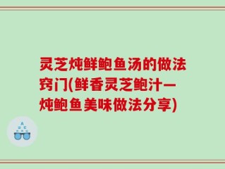 灵芝炖鲜鲍鱼汤的做法窍门(鲜香灵芝鲍汁―炖鲍鱼美味做法分享)