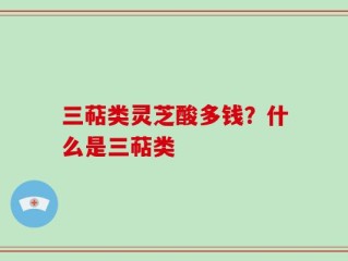 三萜类灵芝酸多钱？什么是三萜类